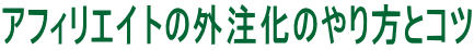 アフィリエイトの外注化のやり方とコツ