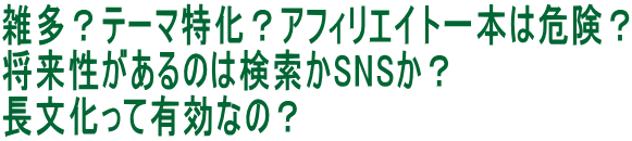 雑多？テーマ特化？アフィリエイト一本は危険？ 将来性があるのは検索かSNSか？ 長文化って有効なの？